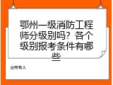 鄂州一级消防工程师分级别吗？各个级别报考条件有哪些