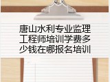唐山水利专业监理工程师培训学费多少钱在哪报名培训