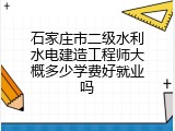 石家庄市二级水利水电建造工程师大概多少学费好就业吗
