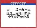 唐山二级水利水电建造工程师大概多少学费好就业吗