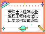 天津土木建筑专业监理工程师考试以后要如何复审成绩