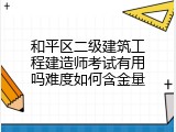 和平区二级建筑工程建造师考试有用吗难度如何含金量
