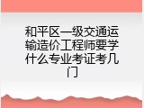 和平区一级交通运输造价工程师要学什么专业考证考几门