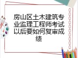 房山区土木建筑专业监理工程师考试以后要如何复审成绩