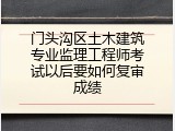 门头沟区土木建筑专业监理工程师考试以后要如何复审成绩