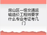 房山区一级交通运输造价工程师要学什么专业考证考几门
