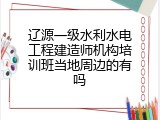 辽源一级水利水电工程建造师机构培训班当地周边的有吗