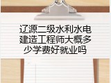 辽源二级水利水电建造工程师大概多少学费好就业吗