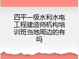 四平一级水利水电工程建造师机构培训班当地周边的有吗