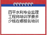 四平水利专业监理工程师培训学费多少钱在哪报名培训