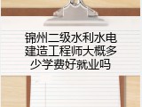 锦州二级水利水电建造工程师大概多少学费好就业吗