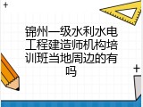 锦州一级水利水电工程建造师机构培训班当地周边的有吗