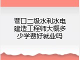 营口二级水利水电建造工程师大概多少学费好就业吗