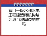营口一级水利水电工程建造师机构培训班当地周边的有吗
