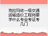 克拉玛依一级交通运输造价工程师要学什么专业考证考几门