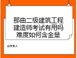 那曲二级建筑工程建造师考试有用吗难度如何含金量