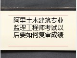 阿里土木建筑专业监理工程师考试以后要如何复审成绩