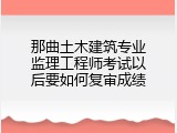 那曲土木建筑专业监理工程师考试以后要如何复审成绩