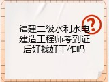 福建二级水利水电建造工程师考到证后好找好工作吗