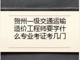 贺州一级交通运输造价工程师要学什么专业考证考几门