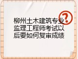 柳州土木建筑专业监理工程师考试以后要如何复审成绩