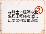 赤峰土木建筑专业监理工程师考试以后要如何复审成绩