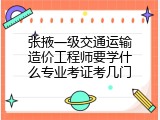 张掖一级交通运输造价工程师要学什么专业考证考几门