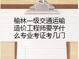 榆林一级交通运输造价工程师要学什么专业考证考几门