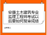 安康土木建筑专业监理工程师考试以后要如何复审成绩