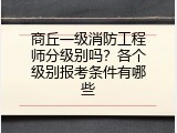商丘一级消防工程师分级别吗？各个级别报考条件有哪些