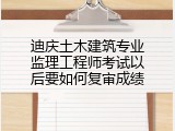 迪庆土木建筑专业监理工程师考试以后要如何复审成绩