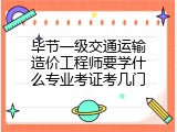 毕节一级交通运输造价工程师要学什么专业考证考几门