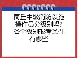 商丘中级消防设施操作员分级别吗？各个级别报考条件有哪些