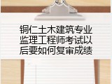 铜仁土木建筑专业监理工程师考试以后要如何复审成绩
