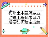 梅州土木建筑专业监理工程师考试以后要如何复审成绩