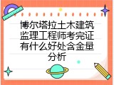 博尔塔拉土木建筑监理工程师考完证有什么好处含金量分析