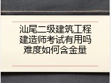 汕尾二级建筑工程建造师考试有用吗难度如何含金量