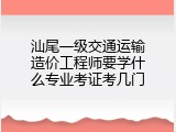 汕尾一级交通运输造价工程师要学什么专业考证考几门