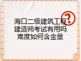 海口二级建筑工程建造师考试有用吗难度如何含金量