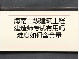 海南二级建筑工程建造师考试有用吗难度如何含金量