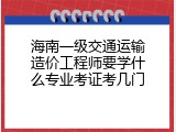 海南一级交通运输造价工程师要学什么专业考证考几门
