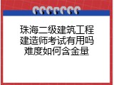 珠海二级建筑工程建造师考试有用吗难度如何含金量