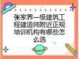 张家界一级建筑工程建造师附近正规培训机构有哪些怎么选