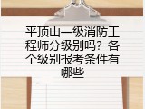 平顶山一级消防工程师分级别吗？各个级别报考条件有哪些