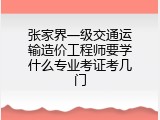 张家界一级交通运输造价工程师要学什么专业考证考几门