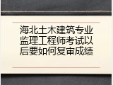 海北土木建筑专业监理工程师考试以后要如何复审成绩