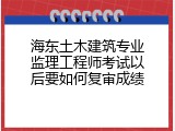 海东土木建筑专业监理工程师考试以后要如何复审成绩