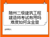 随州二级建筑工程建造师考试有用吗难度如何含金量