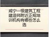 咸宁一级建筑工程建造师附近正规培训机构有哪些怎么选