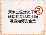 河南二级建筑工程建造师考试有用吗难度如何含金量